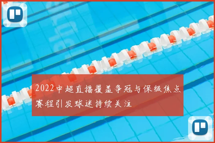 2022中超直播覆盖争冠与保级焦点赛程引发球迷持续关注