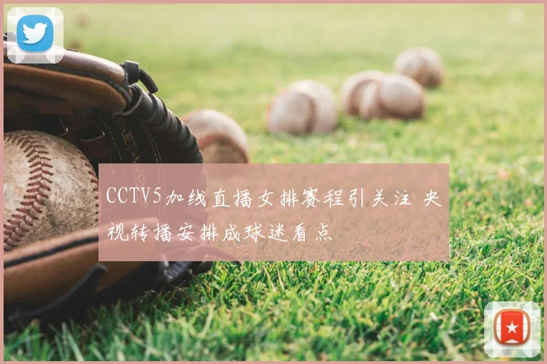 CCTV5加线直播女排赛程引关注 央视转播安排成球迷看点