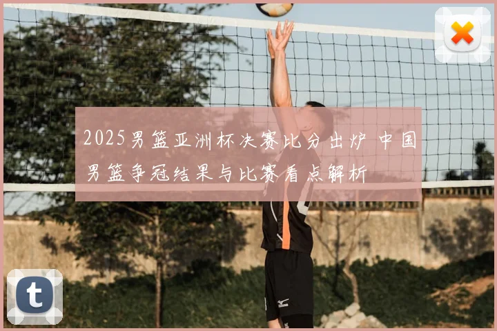 2025男篮亚洲杯决赛比分出炉 中国男篮争冠结果与比赛看点解析