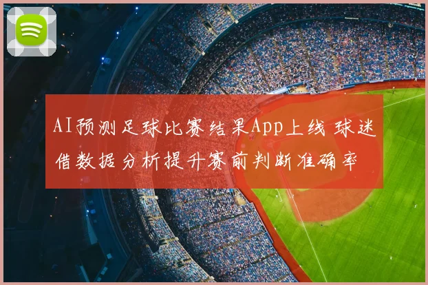 AI预测足球比赛结果App上线 球迷借数据分析提升赛前判断准确率