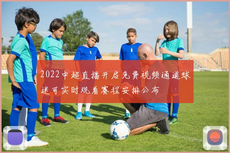 2022中超直播开启免费视频通道球迷可实时观看赛程安排公布