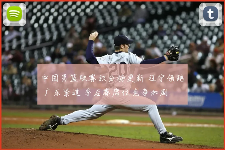 中国男篮联赛积分榜更新 辽宁领跑 广东紧追 季后赛席位竞争加剧