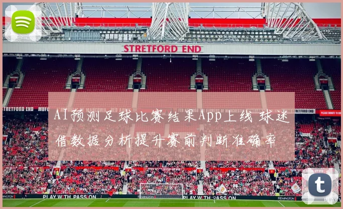 AI预测足球比赛结果App上线 球迷借数据分析提升赛前判断准确率