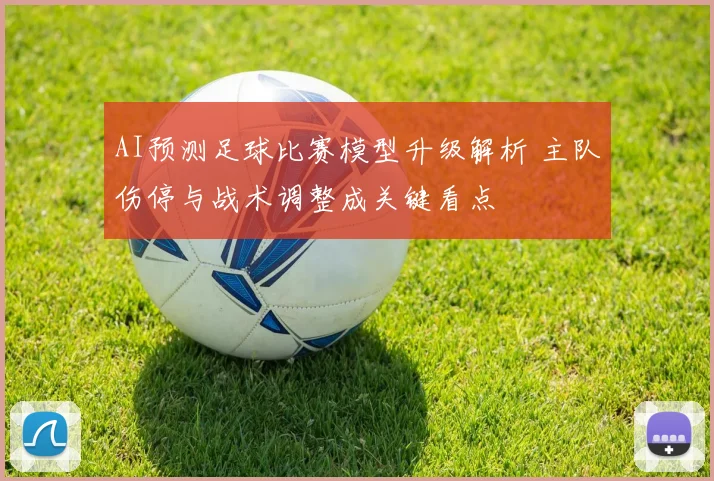 AI预测足球比赛模型升级解析 主队伤停与战术调整成关键看点