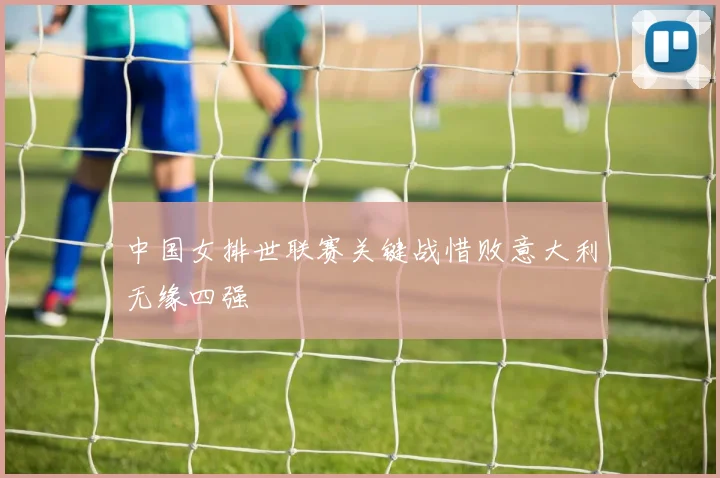 中国女排世联赛关键战惜败意大利无缘四强