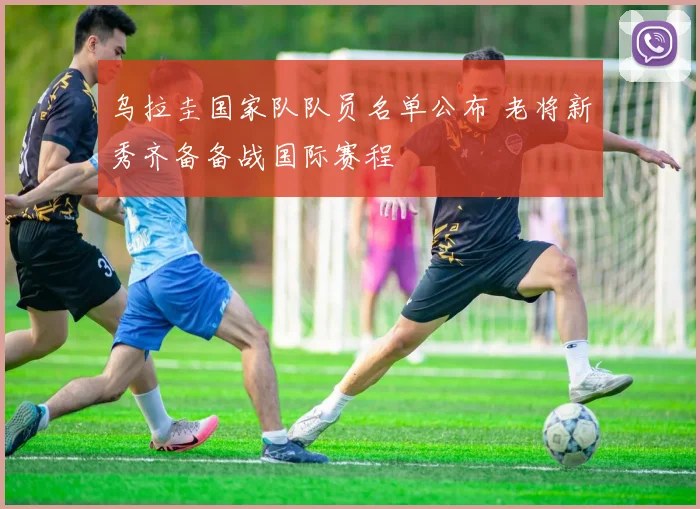 乌拉圭国家队队员名单公布 老将新秀齐备备战国际赛程