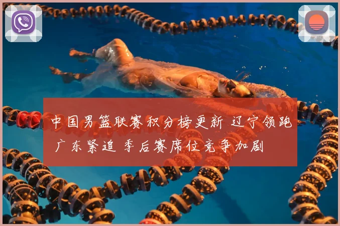 中国男篮联赛积分榜更新 辽宁领跑 广东紧追 季后赛席位竞争加剧