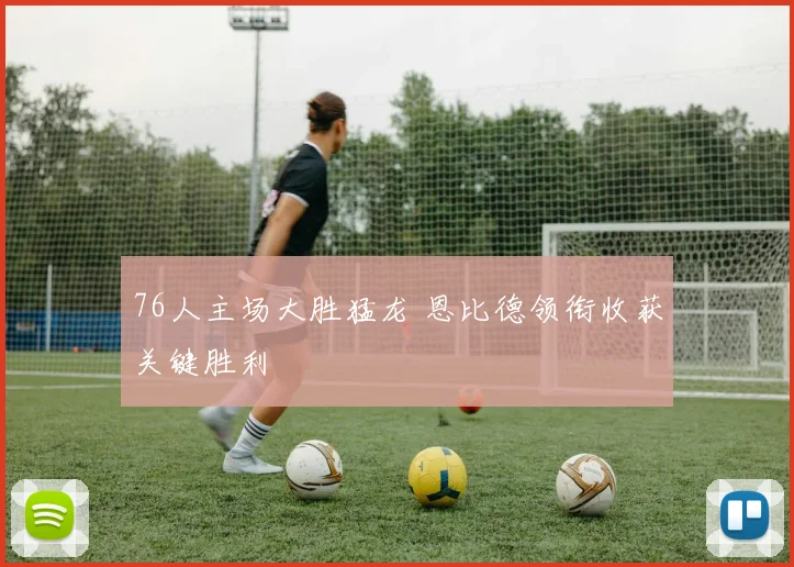 76人主场大胜猛龙 恩比德领衔收获关键胜利