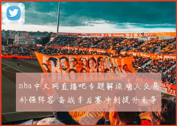 nba中文网直播吧专题解读湖人交易补强阵容 备战季后赛冲刺提升竞争力