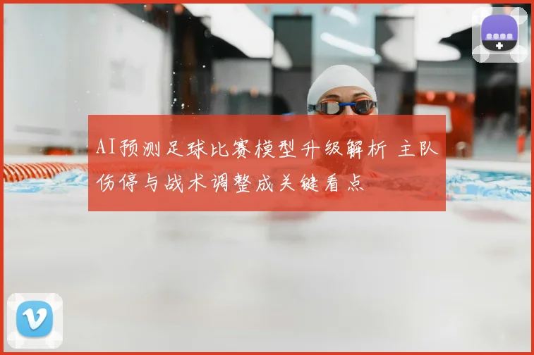 AI预测足球比赛模型升级解析 主队伤停与战术调整成关键看点