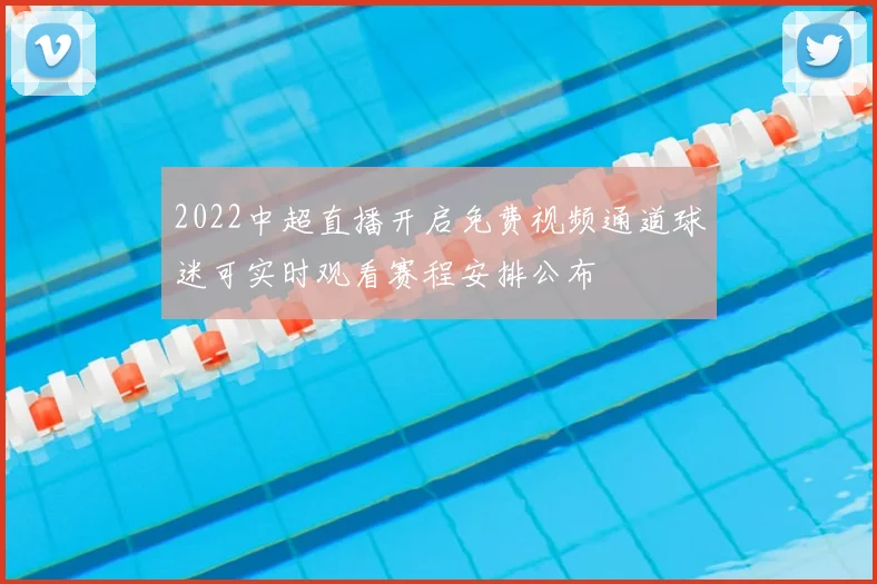 2022中超直播开启免费视频通道球迷可实时观看赛程安排公布