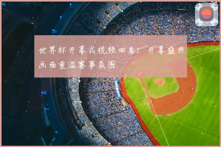 世界杯开幕式视频回看:开幕盛典画面重温赛事氛围