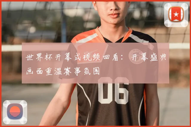 世界杯开幕式视频回看:开幕盛典画面重温赛事氛围