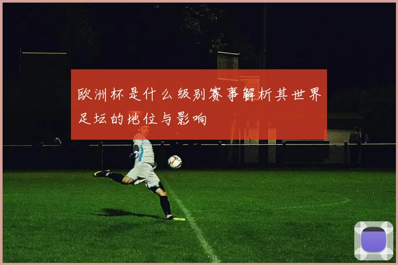 欧洲杯是什么级别赛事解析其世界足坛的地位与影响