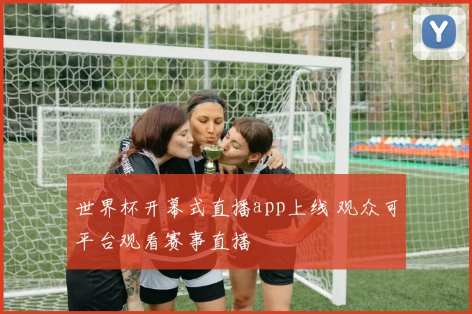 世界杯开幕式直播app上线 观众可平台观看赛事直播
