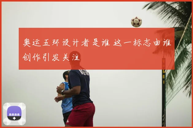 奥运五环设计者是谁 这一标志由谁创作引发关注