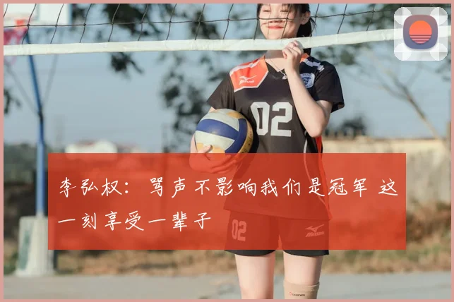 李弘权:骂声不影响我们是冠军 这一刻享受一辈子
