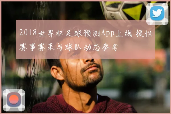 2018世界杯足球预测App上线 提供赛事赛果与球队动态参考
