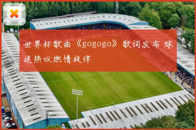 世界杯歌曲《gogogo》歌词发布 球迷热议燃情旋律